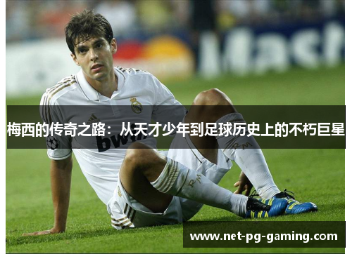 梅西的传奇之路：从天才少年到足球历史上的不朽巨星