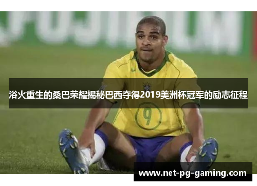 浴火重生的桑巴荣耀揭秘巴西夺得2019美洲杯冠军的励志征程 浴火重生的桑巴荣耀揭秘巴西夺得2019美洲杯冠军的励志征程