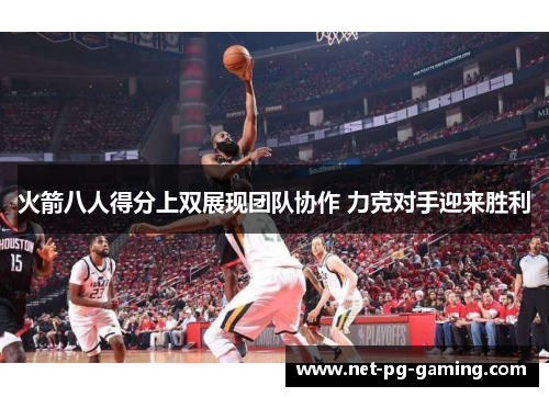火箭八人得分上双展现团队协作 力克对手迎来胜利 火箭八人得分上双展现团队协作 力克对手迎来胜利