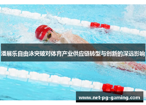 潘展乐自由泳突破对体育产业供应链转型与创新的深远影响 潘展乐自由泳突破对体育产业供应链转型与创新的深远影响