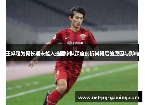 王燊超为何长期未能入选国家队深度剖析其背后的原因与影响 王燊超为何长期未能入选国家队深度剖析其背后的原因与影响