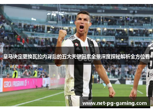 皇马决定更换瓦拉内背后的五大关键因素全景深度探秘解析全方位看 皇马决定更换瓦拉内背后的五大关键因素全景深度探秘解析全方位看