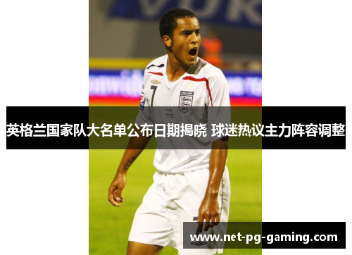 英格兰国家队大名单公布日期揭晓 球迷热议主力阵容调整 英格兰国家队大名单公布日期揭晓 球迷热议主力阵容调整