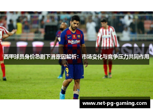 西甲球员身价急剧下滑原因解析:市场变化与竞争压力共同作用 西甲球员身价急剧下滑原因解析:市场变化与竞争压力共同作用