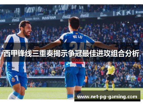 西甲锋线三重奏揭示争冠最佳进攻组合分析 西甲锋线三重奏揭示争冠最佳进攻组合分析