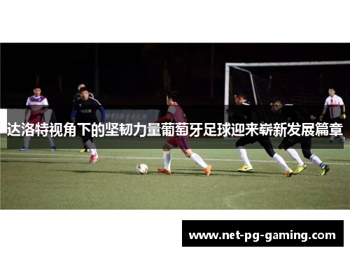 达洛特视角下的坚韧力量葡萄牙足球迎来崭新发展篇章