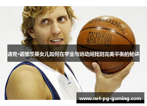 迪克·诺维茨基女儿如何在学业与运动间找到完美平衡的秘诀