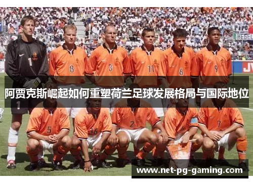 阿贾克斯崛起如何重塑荷兰足球发展格局与国际地位