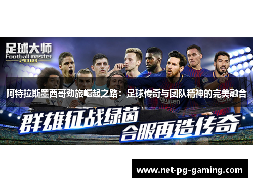 阿特拉斯墨西哥劲旅崛起之路：足球传奇与团队精神的完美融合