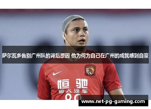 萨尔瓦多告别广州队的背后原因 他为何为自己在广州的成就感到自豪