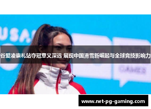谷爱凌崇礼站夺冠意义深远 展现中国滑雪新崛起与全球竞技影响力 谷爱凌崇礼站夺冠意义深远 展现中国滑雪新崛起与全球竞技影响力