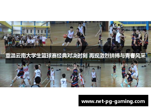 重温云南大学生篮球赛经典对决时刻 再现激烈拼搏与青春风采 重温云南大学生篮球赛经典对决时刻 再现激烈拼搏与青春风采