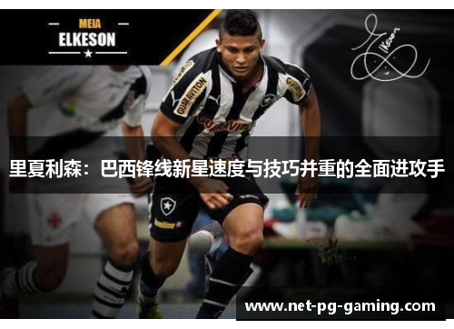 里夏利森：巴西锋线新星速度与技巧并重的全面进攻手