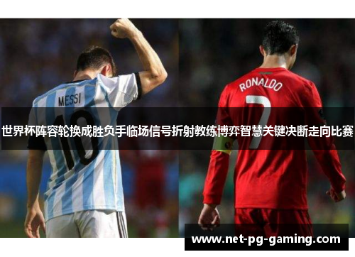 世界杯阵容轮换成胜负手临场信号折射教练博弈智慧关键决断走向比赛 世界杯阵容轮换成胜负手临场信号折射教练博弈智慧关键决断走向比赛