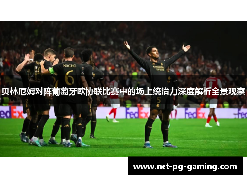 贝林厄姆对阵葡萄牙欧协联比赛中的场上统治力深度解析全景观察 贝林厄姆对阵葡萄牙欧协联比赛中的场上统治力深度解析全景观察