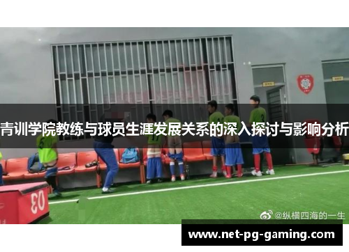 青训学院教练与球员生涯发展关系的深入探讨与影响分析 青训学院教练与球员生涯发展关系的深入探讨与影响分析