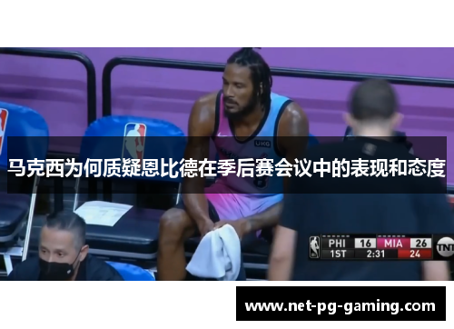 马克西为何质疑恩比德在季后赛会议中的表现和态度