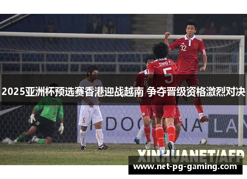 2025亚洲杯预选赛香港迎战越南 争夺晋级资格激烈对决