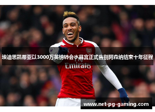 埃迪恩凯蒂亚以3000万英镑转会水晶宫正式告别阿森纳结束十年征程